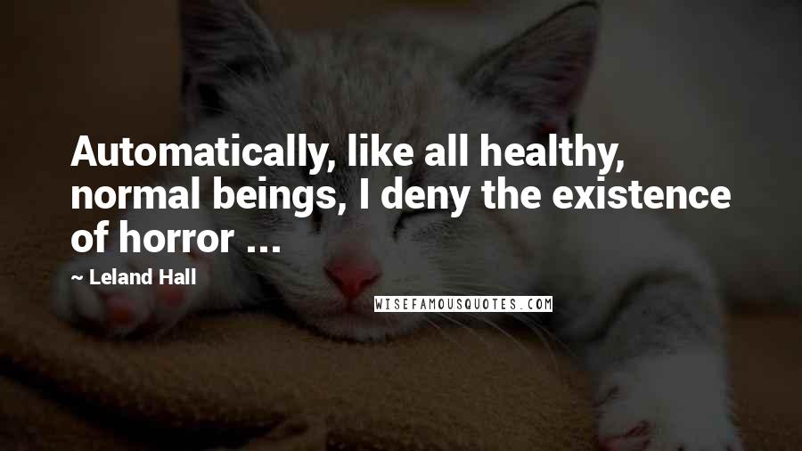 Leland Hall Quotes: Automatically, like all healthy, normal beings, I deny the existence of horror ...