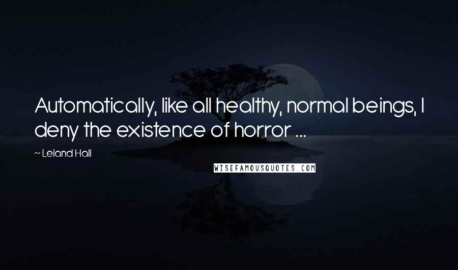 Leland Hall Quotes: Automatically, like all healthy, normal beings, I deny the existence of horror ...