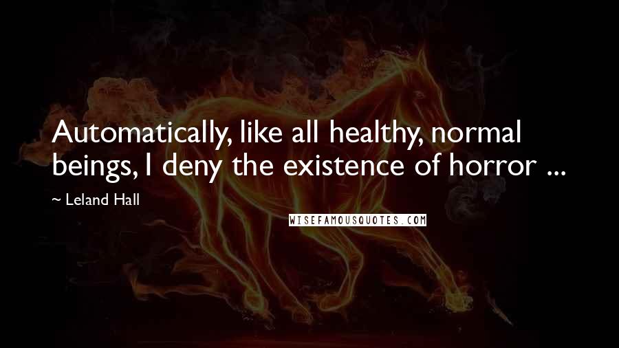 Leland Hall Quotes: Automatically, like all healthy, normal beings, I deny the existence of horror ...