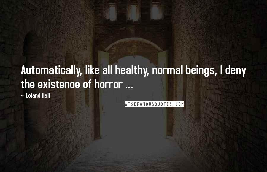 Leland Hall Quotes: Automatically, like all healthy, normal beings, I deny the existence of horror ...