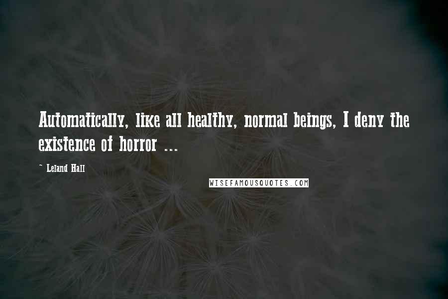 Leland Hall Quotes: Automatically, like all healthy, normal beings, I deny the existence of horror ...