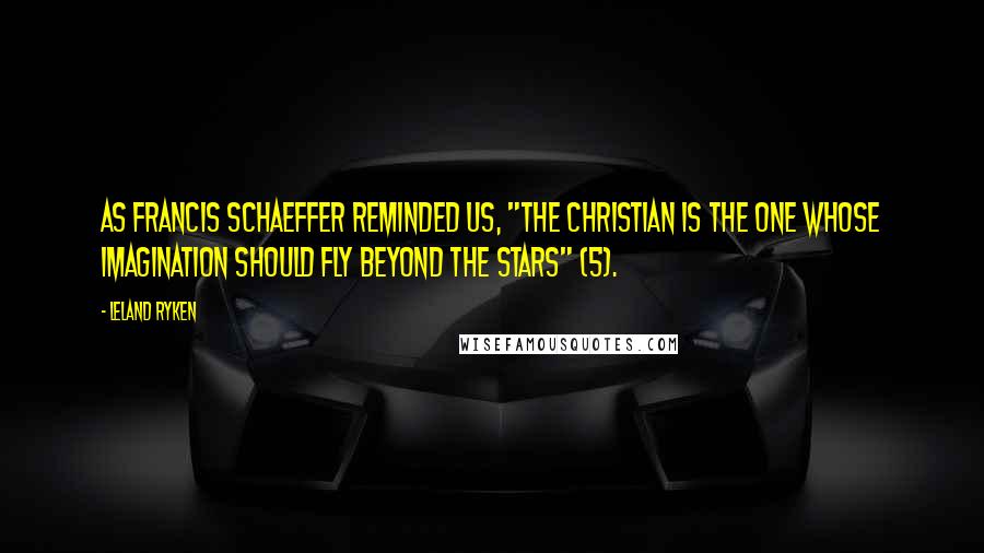 Leland Ryken Quotes: As Francis Schaeffer reminded us, "The Christian is the one whose imagination should fly beyond the stars" (5).