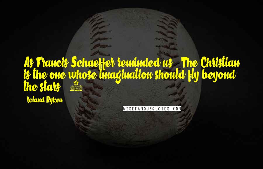 Leland Ryken Quotes: As Francis Schaeffer reminded us, "The Christian is the one whose imagination should fly beyond the stars" (5).