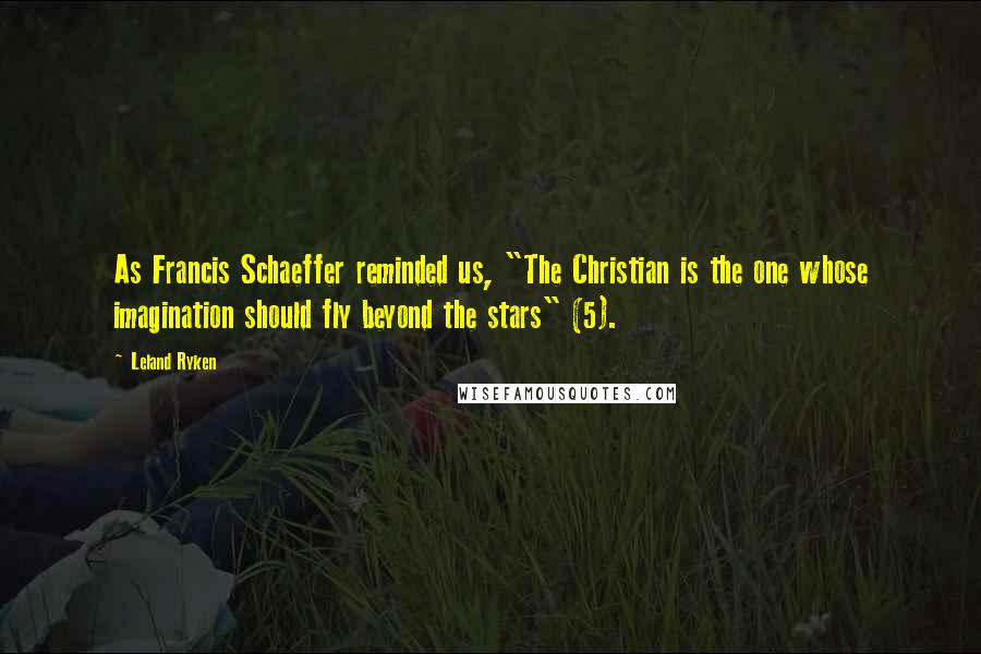 Leland Ryken Quotes: As Francis Schaeffer reminded us, "The Christian is the one whose imagination should fly beyond the stars" (5).