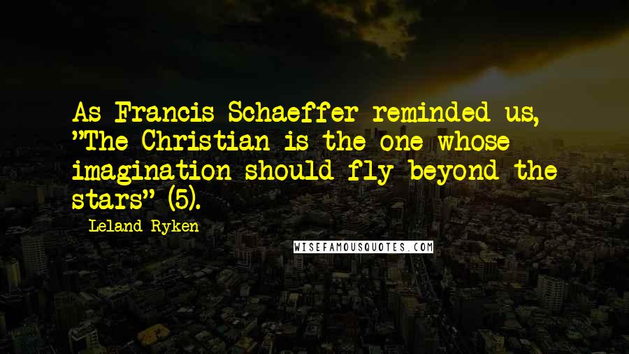 Leland Ryken Quotes: As Francis Schaeffer reminded us, "The Christian is the one whose imagination should fly beyond the stars" (5).