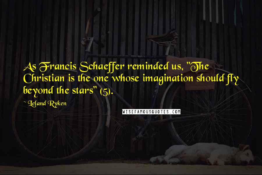 Leland Ryken Quotes: As Francis Schaeffer reminded us, "The Christian is the one whose imagination should fly beyond the stars" (5).