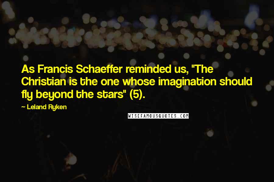 Leland Ryken Quotes: As Francis Schaeffer reminded us, "The Christian is the one whose imagination should fly beyond the stars" (5).