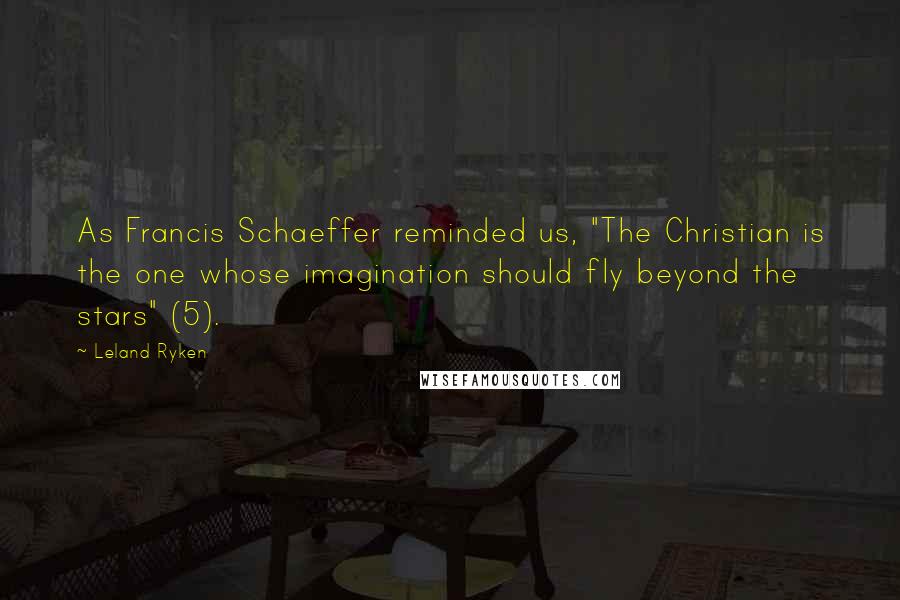 Leland Ryken Quotes: As Francis Schaeffer reminded us, "The Christian is the one whose imagination should fly beyond the stars" (5).