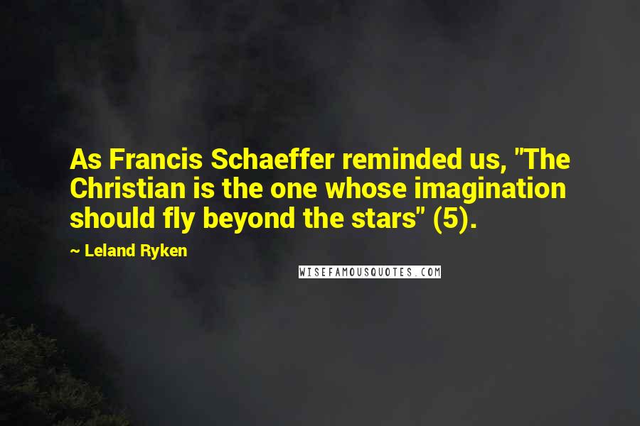 Leland Ryken Quotes: As Francis Schaeffer reminded us, "The Christian is the one whose imagination should fly beyond the stars" (5).