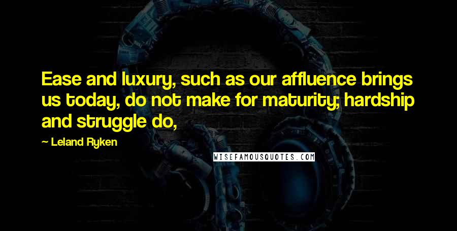 Leland Ryken Quotes: Ease and luxury, such as our affluence brings us today, do not make for maturity; hardship and struggle do,