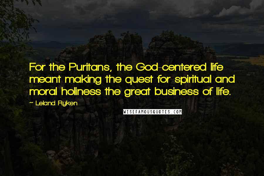 Leland Ryken Quotes: For the Puritans, the God-centered life meant making the quest for spiritual and moral holiness the great business of life.