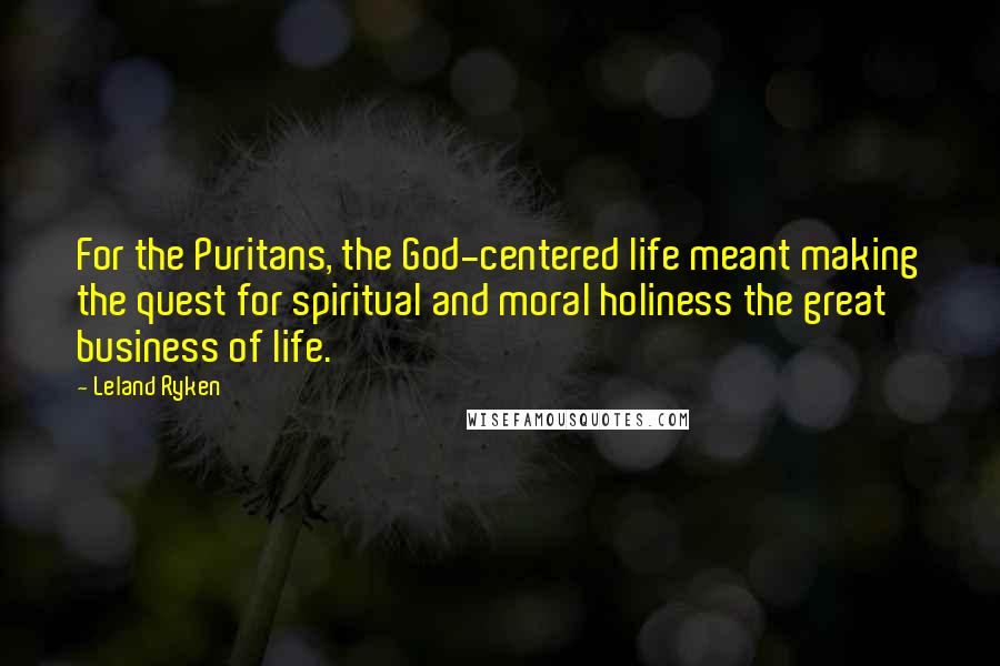 Leland Ryken Quotes: For the Puritans, the God-centered life meant making the quest for spiritual and moral holiness the great business of life.