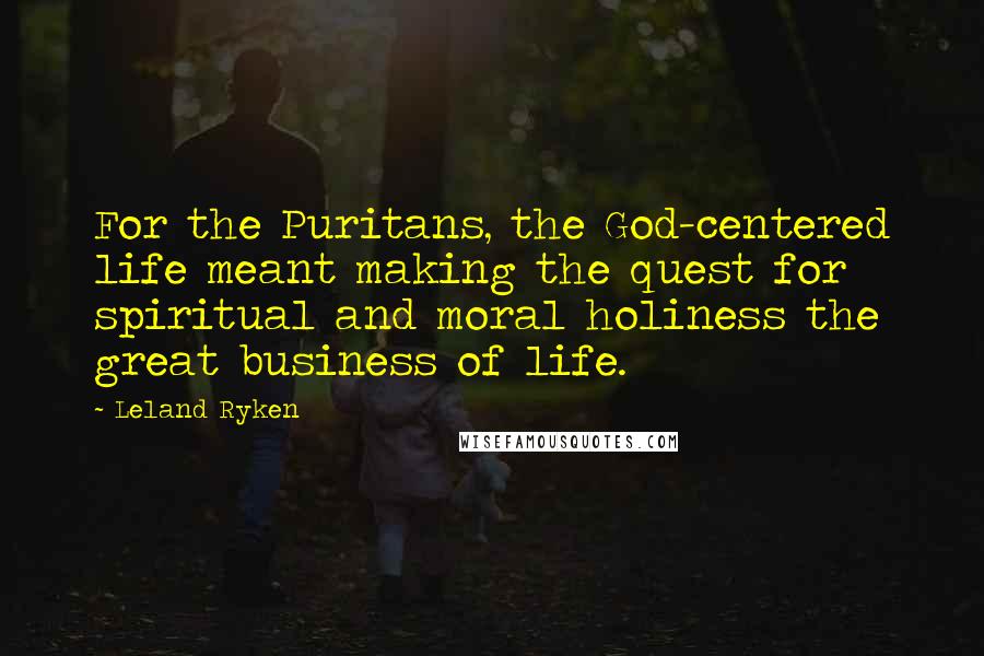 Leland Ryken Quotes: For the Puritans, the God-centered life meant making the quest for spiritual and moral holiness the great business of life.