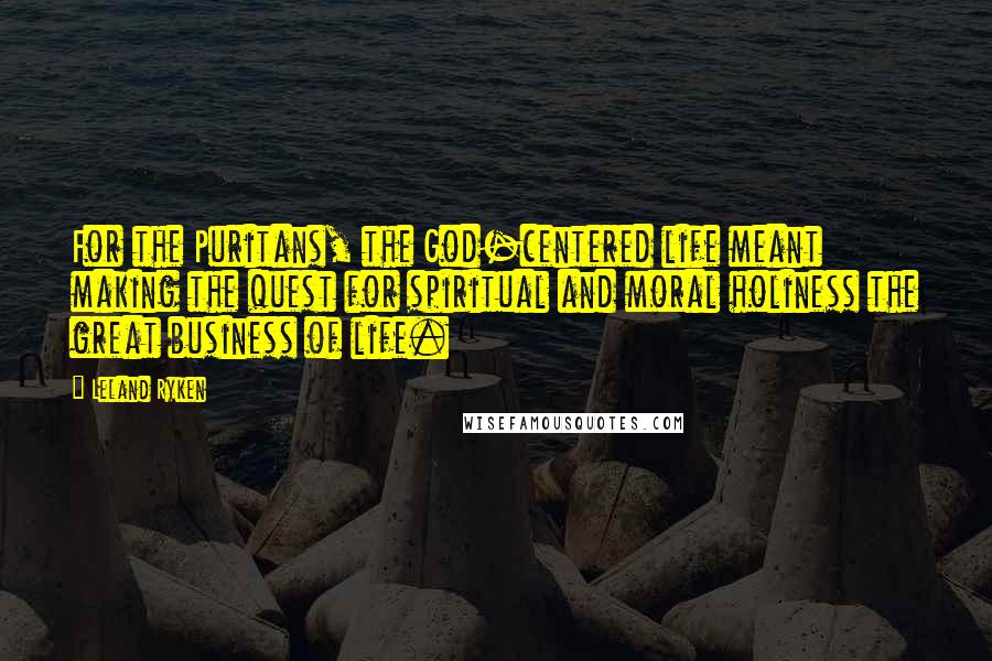 Leland Ryken Quotes: For the Puritans, the God-centered life meant making the quest for spiritual and moral holiness the great business of life.