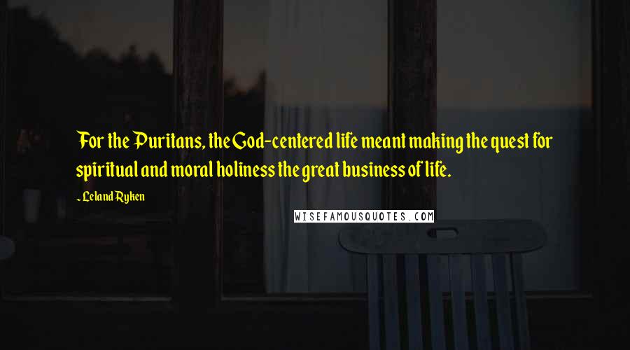 Leland Ryken Quotes: For the Puritans, the God-centered life meant making the quest for spiritual and moral holiness the great business of life.