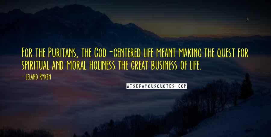 Leland Ryken Quotes: For the Puritans, the God-centered life meant making the quest for spiritual and moral holiness the great business of life.