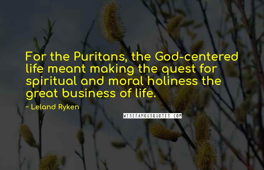 Leland Ryken Quotes: For the Puritans, the God-centered life meant making the quest for spiritual and moral holiness the great business of life.