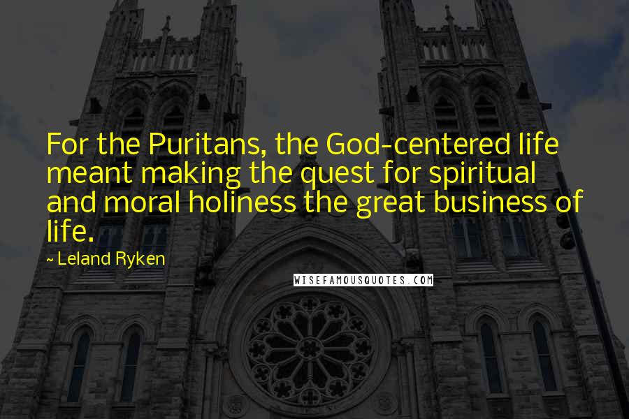 Leland Ryken Quotes: For the Puritans, the God-centered life meant making the quest for spiritual and moral holiness the great business of life.