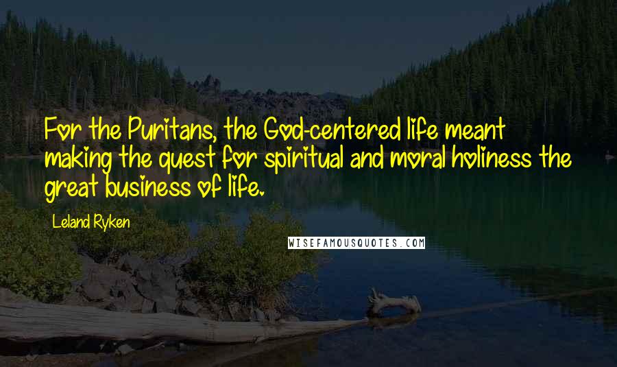 Leland Ryken Quotes: For the Puritans, the God-centered life meant making the quest for spiritual and moral holiness the great business of life.