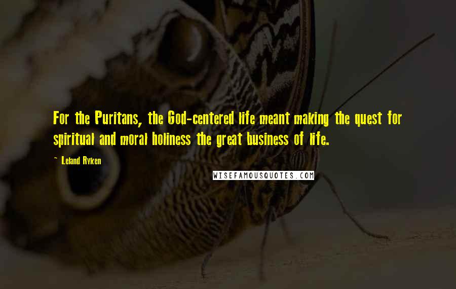 Leland Ryken Quotes: For the Puritans, the God-centered life meant making the quest for spiritual and moral holiness the great business of life.