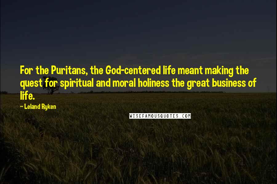 Leland Ryken Quotes: For the Puritans, the God-centered life meant making the quest for spiritual and moral holiness the great business of life.