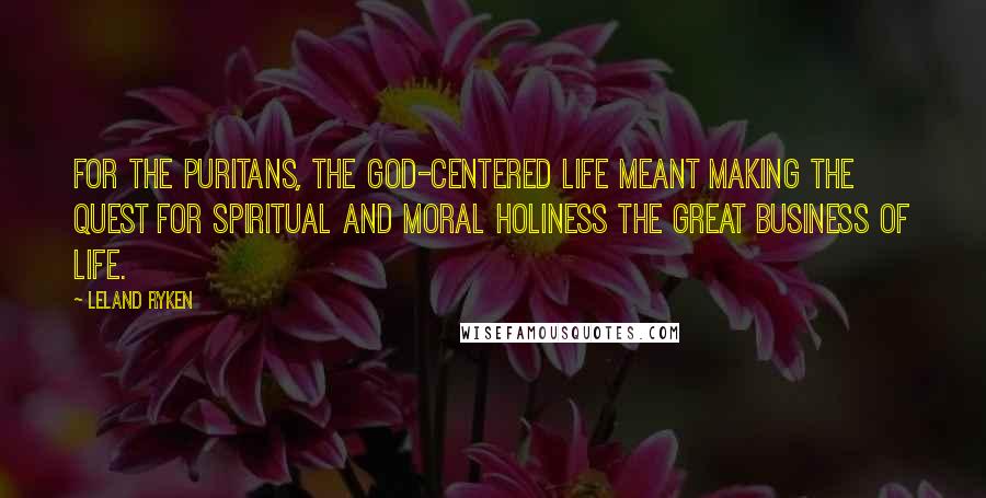 Leland Ryken Quotes: For the Puritans, the God-centered life meant making the quest for spiritual and moral holiness the great business of life.