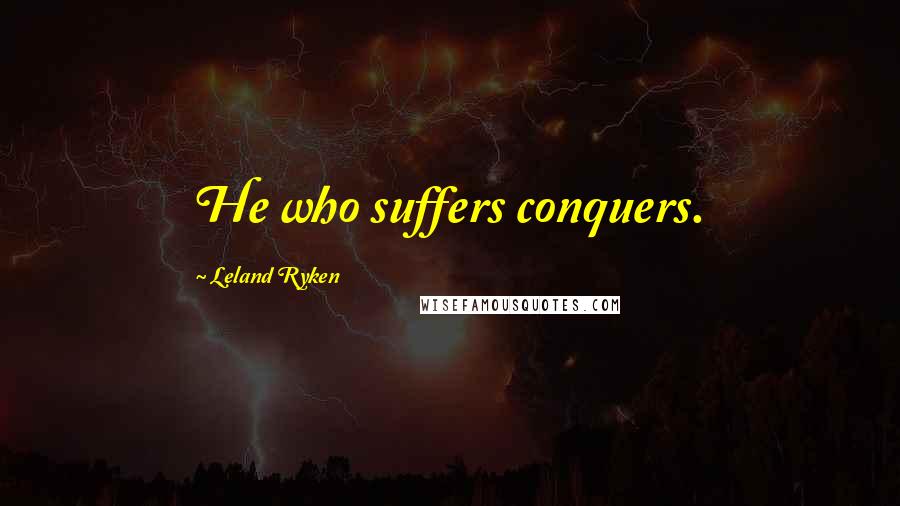 Leland Ryken Quotes: He who suffers conquers.