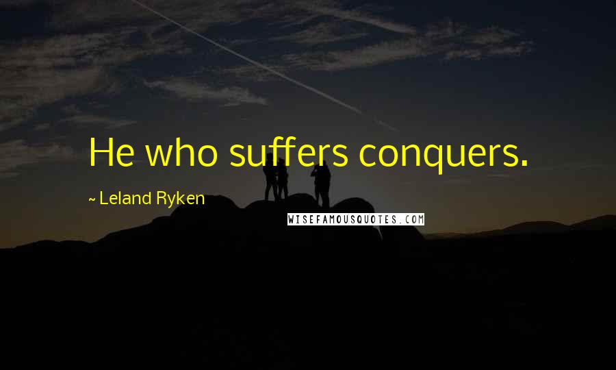 Leland Ryken Quotes: He who suffers conquers.