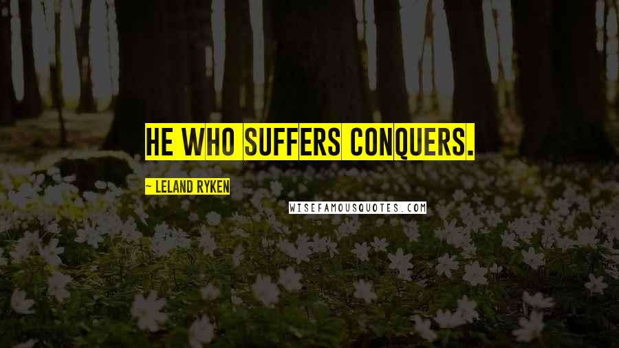 Leland Ryken Quotes: He who suffers conquers.