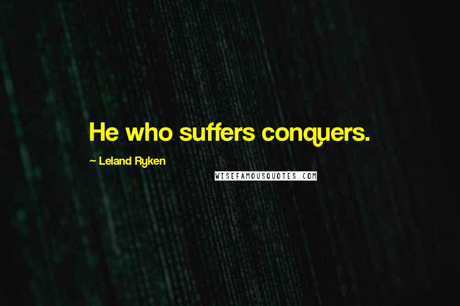 Leland Ryken Quotes: He who suffers conquers.