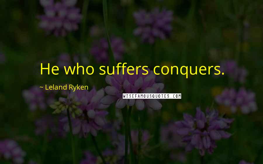 Leland Ryken Quotes: He who suffers conquers.