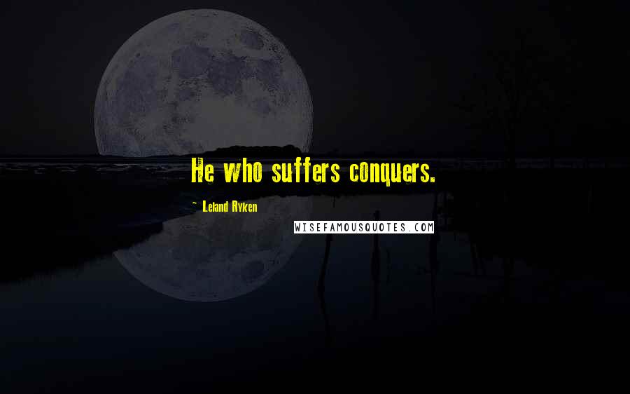 Leland Ryken Quotes: He who suffers conquers.