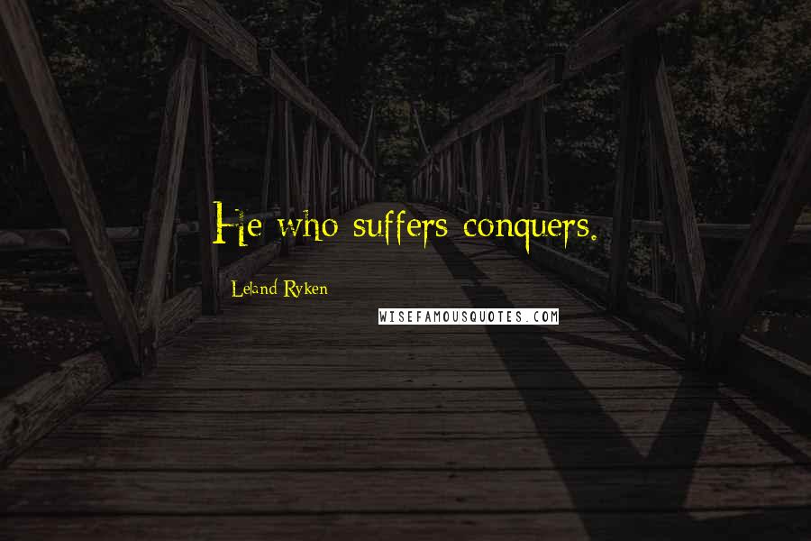 Leland Ryken Quotes: He who suffers conquers.