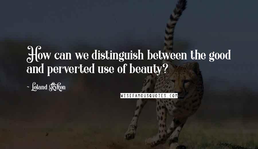 Leland Ryken Quotes: How can we distinguish between the good and perverted use of beauty?