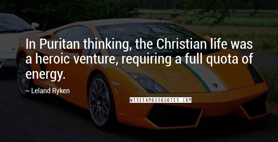 Leland Ryken Quotes: In Puritan thinking, the Christian life was a heroic venture, requiring a full quota of energy.