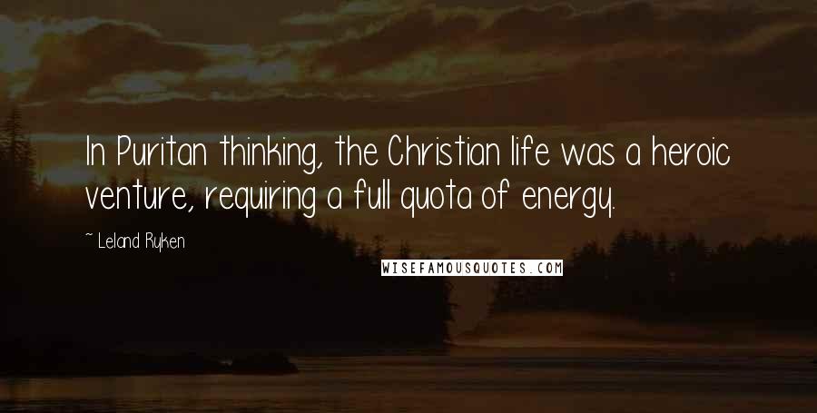 Leland Ryken Quotes: In Puritan thinking, the Christian life was a heroic venture, requiring a full quota of energy.