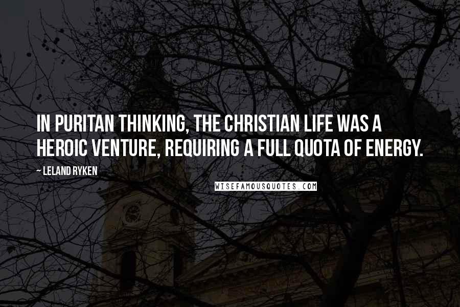 Leland Ryken Quotes: In Puritan thinking, the Christian life was a heroic venture, requiring a full quota of energy.