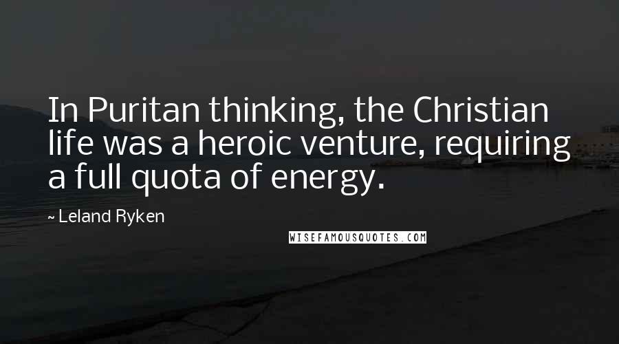 Leland Ryken Quotes: In Puritan thinking, the Christian life was a heroic venture, requiring a full quota of energy.