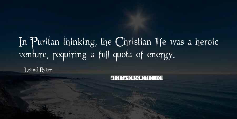 Leland Ryken Quotes: In Puritan thinking, the Christian life was a heroic venture, requiring a full quota of energy.