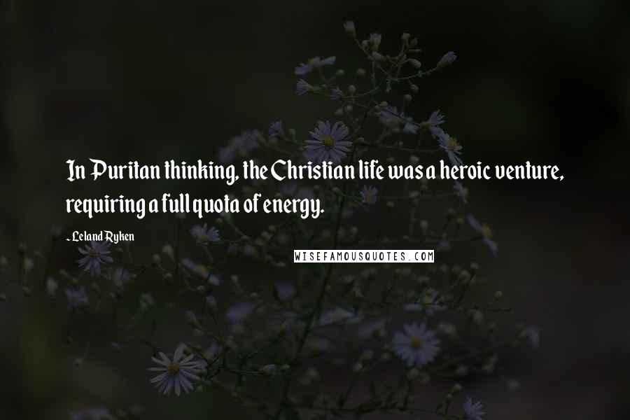 Leland Ryken Quotes: In Puritan thinking, the Christian life was a heroic venture, requiring a full quota of energy.