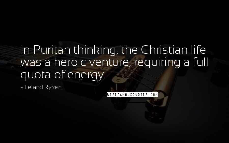 Leland Ryken Quotes: In Puritan thinking, the Christian life was a heroic venture, requiring a full quota of energy.