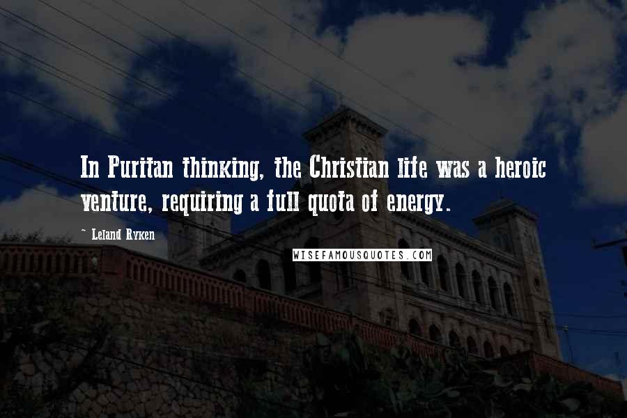 Leland Ryken Quotes: In Puritan thinking, the Christian life was a heroic venture, requiring a full quota of energy.