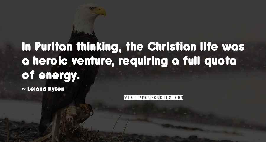 Leland Ryken Quotes: In Puritan thinking, the Christian life was a heroic venture, requiring a full quota of energy.