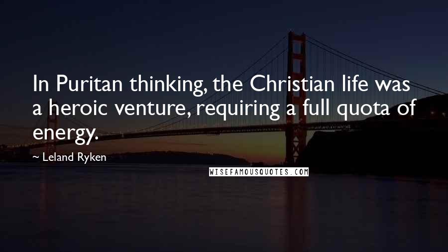 Leland Ryken Quotes: In Puritan thinking, the Christian life was a heroic venture, requiring a full quota of energy.