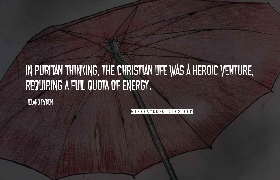 Leland Ryken Quotes: In Puritan thinking, the Christian life was a heroic venture, requiring a full quota of energy.