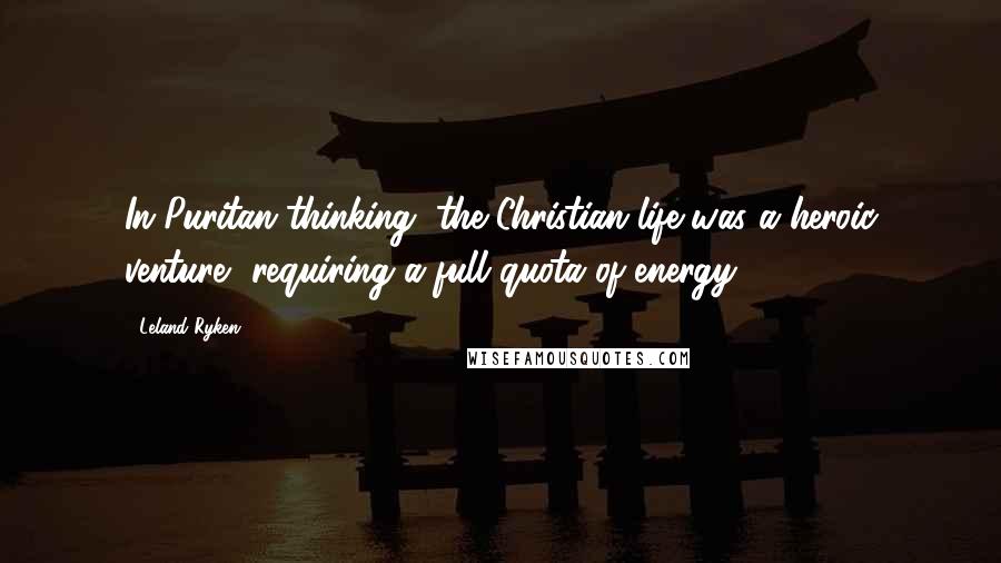 Leland Ryken Quotes: In Puritan thinking, the Christian life was a heroic venture, requiring a full quota of energy.