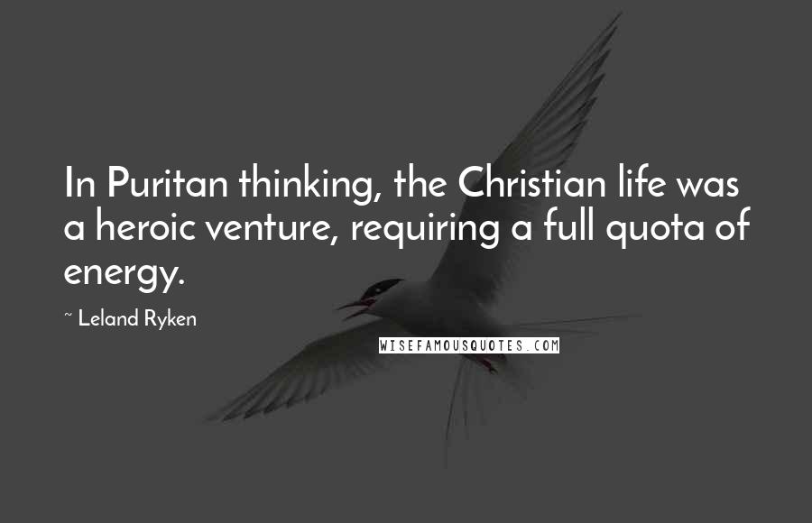 Leland Ryken Quotes: In Puritan thinking, the Christian life was a heroic venture, requiring a full quota of energy.