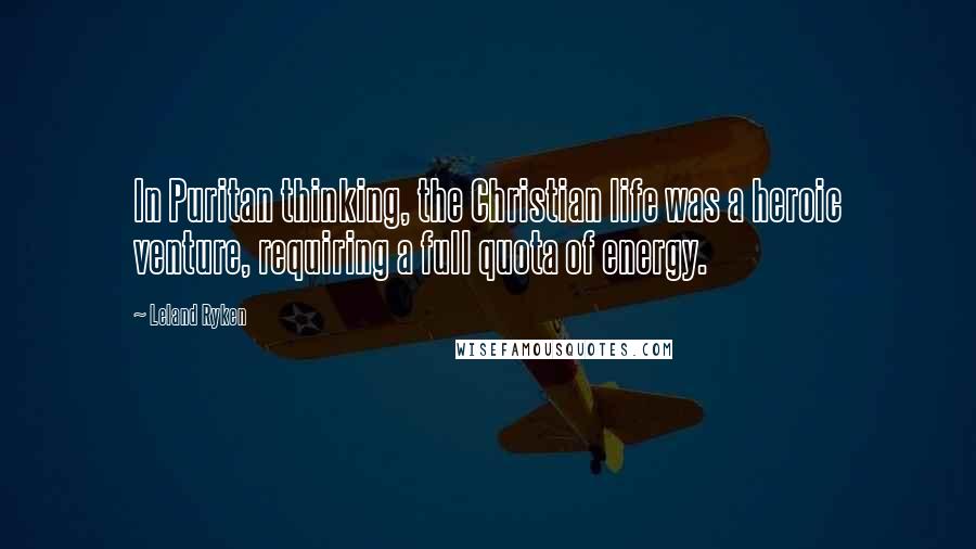 Leland Ryken Quotes: In Puritan thinking, the Christian life was a heroic venture, requiring a full quota of energy.