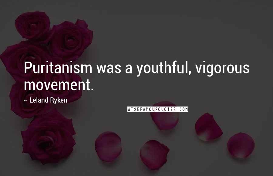 Leland Ryken Quotes: Puritanism was a youthful, vigorous movement.