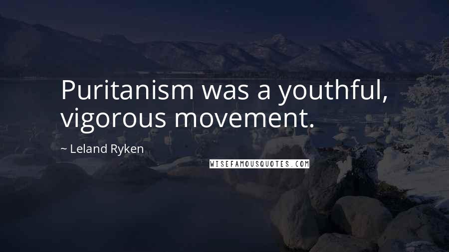 Leland Ryken Quotes: Puritanism was a youthful, vigorous movement.